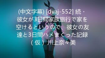 (中文字幕) [dvaj-552] 続・彼女が3日間家族旅行で家を空けるというので、彼女の友達と3日間ハメまくった記録（仮） 川上奈々美