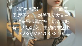 【新片速遞】 ❤️❤️淫荡巨乳嫂子6，一对美乳又大又白，性感吊带黑丝袜，后入大肥臀，大奶乳交，主动骑乘猛坐[3.28G/MP4/03:58:10]