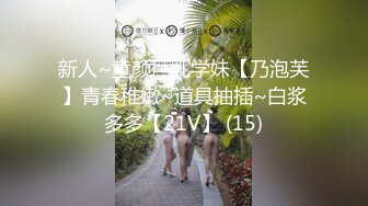 新人~童颜巨乳学妹【乃泡芙】青春稚嫩~道具抽插~白浆多多【21V】 (15)