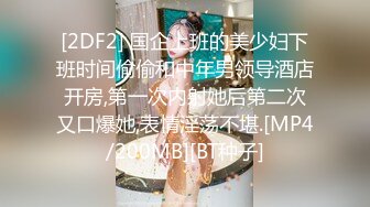 [2DF2] 国企上班的美少妇下班时间偷偷和中年男领导酒店开房,第一次内射她后第二次又口爆她,表情淫荡不堪.[MP4/200MB][BT种子]