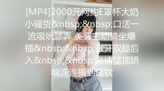 [MP4]2000元网约E罩杯大奶小骚货&nbsp;&nbsp;口活一流吸吮舔弄 美臀主动骑坐爆插&nbsp;&nbsp;张开双腿后入&nbsp;&nbsp;激情猛顶娇喘连连搞到瘫软