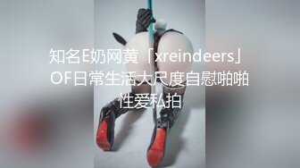 知名E奶网黄「xreindeers」OF日常生活大尺度自慰啪啪性爱私拍