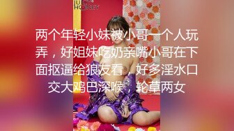 两个年轻小妹被小哥一个人玩弄，好姐妹吃奶亲嘴小哥在下面抠逼给狼友看，好多淫水口交大鸡巴深喉，轮草两女