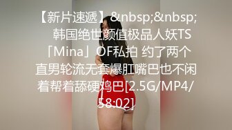 【新片速遞】&nbsp;&nbsp; ✨韩国绝世颜值极品人妖TS「Mina」OF私拍 约了两个直男轮流无套爆肛嘴巴也不闲着帮着舔硬鸡巴[2.5G/MP4/58:02]