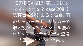 [277DCV-216] 家まで送ってイイですか？ case.208【W杯直前SP】まるで青森○田のサッカー選手！サッカーで鍛え抜かれたフィジカル強めGカップマッチョボディ登場！(超ハトムネ)⇒体育大