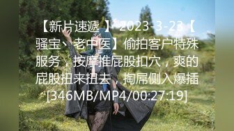 【新片速遞 】 2023-3-23【骚宝丶老中医】偷拍客户特殊服务，按摩推屁股扣穴，爽的屁股扭来扭去，掏屌侧入爆插[346MB/MP4/00:27:19]