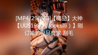 [MP4/290MB]【精品】大神【UUS1980（looks哥）】刚订婚的极品良家 刮毛