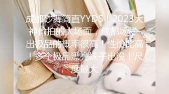 成都砂舞简直YYDS！2023大神偷拍的大场面，成都场子 出极品的概率很高！性价比高！多个极品漂亮妹子出没！尺度最大