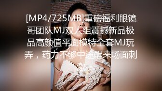 [MP4/725MB]重磅福利眼镜哥团队MJ双人组震撼新品极品高颜值平面模特全套MJ玩弄，药力不够中途醒来场面刺激