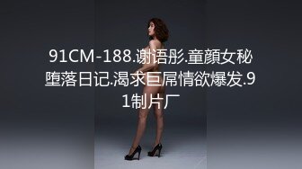 91CM-188.谢语彤.童顔女秘堕落日记.渴求巨屌情欲爆发.91制片厂