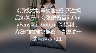 《顶级尤物重磅泄密》天生极品炮架子！夸张肥臀巨乳OnlyFans网红boba订阅福利，紫薇啪啪摇奶摇臀，真想试一试肯定爽 (11)