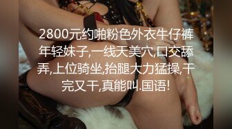 2800元约啪粉色外衣牛仔裤年轻妹子,一线天美穴,口交舔弄,上位骑坐,抬腿大力猛操,干完又干,真能叫.国语!