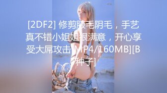 [2DF2] 修剪腋毛阴毛，手艺真不错小姐姐很满意，开心享受大屌攻击[MP4/160MB][BT种子]