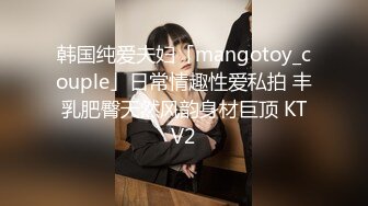 韩国纯爱夫妇「mangotoy_couple」日常情趣性爱私拍 丰乳肥臀天然风韵身材巨顶 KTV2