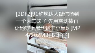 [2DF2]91约炮达人微信撩到一个大二妹子 先用震动棒再让她穿上黑丝猛干小黑b [MP4/202MB][BT种子]