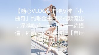 【糖心VLOG】推特女神「小曲奇」约啪金主自录视频流出，深喉吃鸡，一边挨操一边摸逼，射精后还想要被操【自压水印】