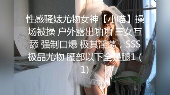 性感骚婊尤物女神【小喵】操场被操 户外露出啪啪 三女互舔 强制口爆 极其淫荡，SSS极品尤物 腰部以下全是腿1 (1)