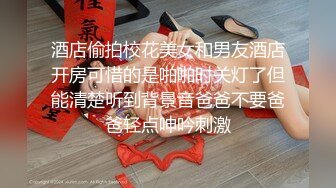 酒店偷拍校花美女和男友酒店开房可惜的是啪啪时关灯了但能清楚听到背景音爸爸不要爸爸轻点呻吟刺激