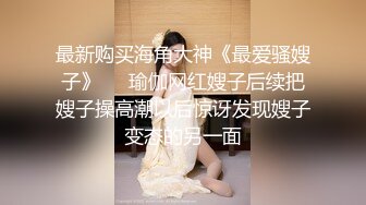 最新购买海角大神《最爱骚嫂子》❤️瑜伽网红嫂子后续把嫂子操高潮以后惊讶发现嫂子变态的另一面