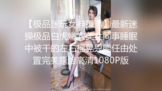 【极品迷玩女神堕落】最新迷操极品白虎嫩穴美女同事睡眠中被干的左右摇晃只能任由处置完美露脸高清1080P版