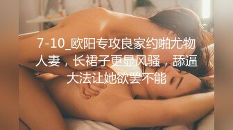 7-10_欧阳专攻良家约啪尤物人妻，长裙子更显风骚，舔逼大法让她欲罢不能