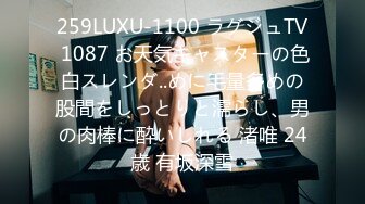 259LUXU-1100 ラグジュTV 1087 お天気キャスターの色白スレンダ..めに毛量多めの股間をしっとりと濡らし、男の肉棒に酔いしれる 渚唯 24歳 有坂深雪