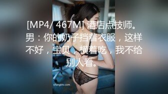 [MP4/ 467M] 酒店点技师。男：你的奶子挡着衣服，这样不好，宝贝，横着吃，我不给别人看。