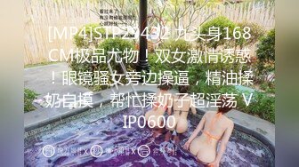 [MP4]STP29432 九头身168CM极品尤物！双女激情诱惑！眼镜骚女旁边操逼，精油揉奶自摸，帮忙揉奶子超淫荡 VIP0600