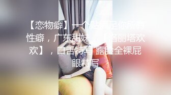 【恋物癖】一个贴满足你所有性癖，广东甜妹，【洛丽塔欢欢】，口舌特写 露脸全裸屁眼特写