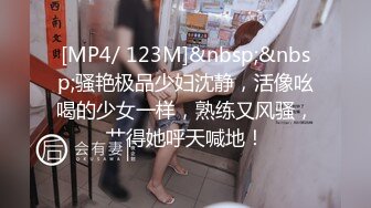 [MP4/ 123M]&nbsp;&nbsp;骚艳极品少妇沈静，活像吆喝的少女一样，熟练又风骚，艹得她呼天喊地！