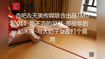 杏吧&天美传媒联合出品TM0011-吃不完的早餐-那些年的起床操-与大奶子女友打个晨炮