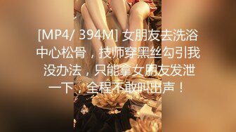 [MP4/ 394M] 女朋友去洗浴中心松骨，技师穿黑丝勾引我 没办法，只能拿女朋友发泄一下，全程不敢叫出声！