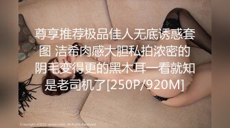 尊享推荐极品佳人无底诱惑套图 洁希肉感大胆私拍浓密的阴毛变得更的黑木耳一看就知是老司机了[250P/920M]