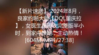 【新片速遞】 2024年8月，良家约啪大师【DQL董庆拉】，女医生黑睡衣完整版半小时，到家中操她，主动热情！[604M/MP4/27:38]