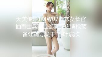 天美传媒TMW07骚穴女长官抽查士兵老二部队起床清枪预备让辅导员干干-叶宸欣