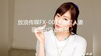 放浪传媒FX-0016肉欲人妻骚淫勾搭业务员