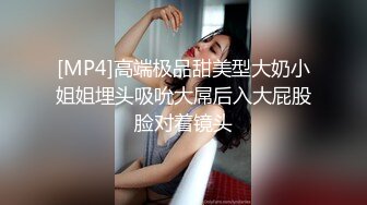 [MP4]高端极品甜美型大奶小姐姐埋头吸吮大屌后入大屁股脸对着镜头