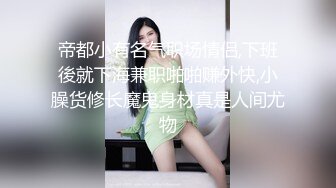 帝都小有名气职场情侣,下班後就下海兼职啪啪赚外快,小臊货修长魔鬼身材真是人间尤物