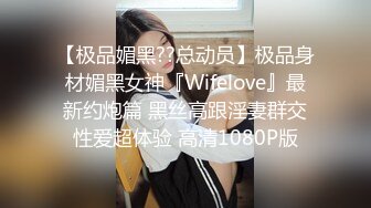 【极品媚黑??总动员】极品身材媚黑女神『Wifelove』最新约炮篇 黑丝高跟淫妻群交性爱超体验 高清1080P版