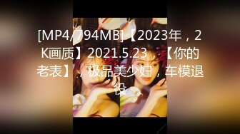 [MP4/794MB]【2023年，2K画质】2021.5.23，【你的老表】，极品美少妇，车模退役