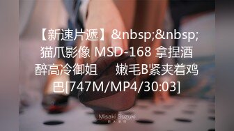 【新速片遞】&nbsp;&nbsp;猫爪影像 MSD-168 拿捏酒醉高冷御姐❤️嫩毛B紧夹着鸡巴[747M/MP4/30:03]