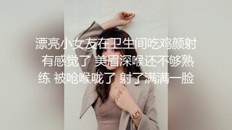 漂亮小女友在卫生间吃鸡颜射 有感觉了 美眉深喉还不够熟练 被呛喉咙了 射了满满一脸