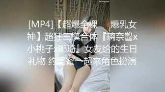 [MP4]【超爆全裸❤️爆乳女神】超狂三模合体『璃奈醬x小桃子x鄭琦』女友给的生日礼物 约闺蜜一起来角色扮演