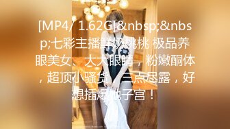 [MP4/ 1.62G]&nbsp;&nbsp;七彩主播鲜奶桃桃 极品养眼美女、大大眼睛，粉嫩酮体，超顶小骚货，三点尽露，好想插爆她子宫！