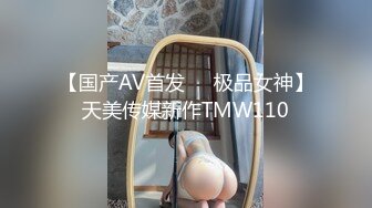 【国产AV首发❤️极品女神】天美传媒新作TMW110