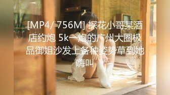 [MP4/ 756M] 探花小哥某酒店约炮 5k一炮的广州大圈极品御姐沙发上各种姿势草到她嗨叫