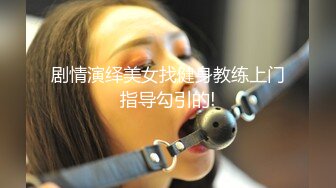 剧情演绎美女找健身教练上门指导勾引的!