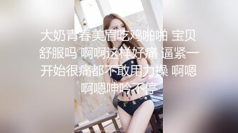 大奶青春美眉吃鸡啪啪 宝贝舒服吗 啊啊这样好痛 逼紧一开始很痛都不敢用力操 啊嗯啊嗯呻吟不停