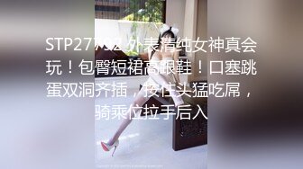 STP27792 外表清纯女神真会玩！包臀短裙高跟鞋！口塞跳蛋双洞齐插，按住头猛吃屌，骑乘位拉手后入