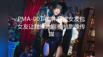 PMA-007 美琳 我送女友包女友让我操她鲍 蜜桃影像传媒